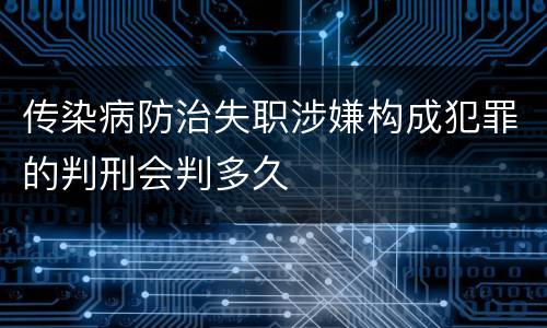 传染病防治失职涉嫌构成犯罪的判刑会判多久