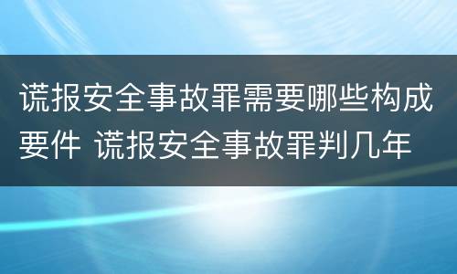 谎报安全事故罪需要哪些构成要件 谎报安全事故罪判几年