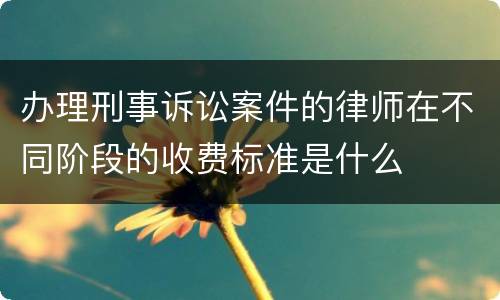 办理刑事诉讼案件的律师在不同阶段的收费标准是什么