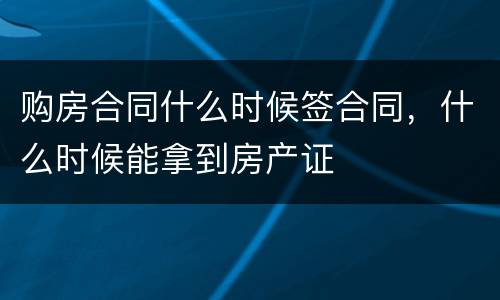 购房合同什么时候签合同，什么时候能拿到房产证