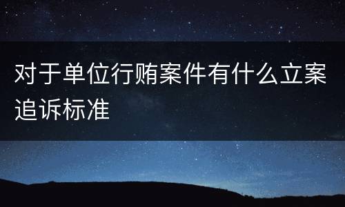 对于单位行贿案件有什么立案追诉标准