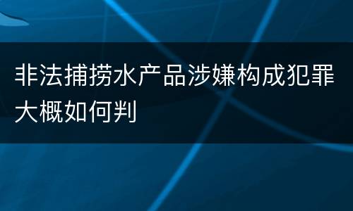 非法捕捞水产品涉嫌构成犯罪大概如何判