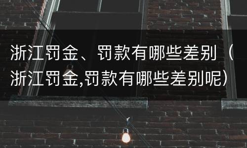 浙江罚金、罚款有哪些差别（浙江罚金,罚款有哪些差别呢）