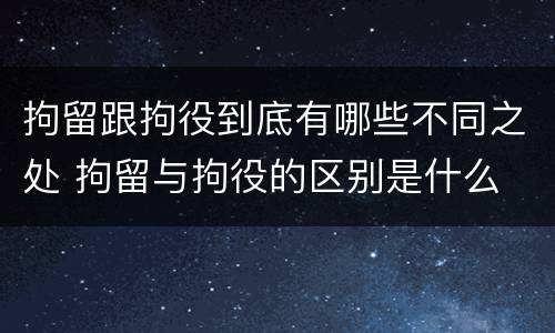 拘留跟拘役到底有哪些不同之处 拘留与拘役的区别是什么
