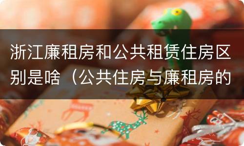 浙江廉租房和公共租赁住房区别是啥（公共住房与廉租房的区别）