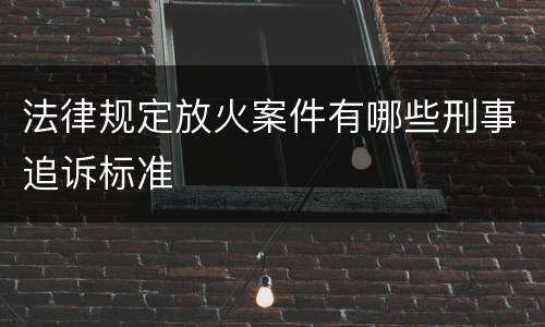 法律规定放火案件有哪些刑事追诉标准