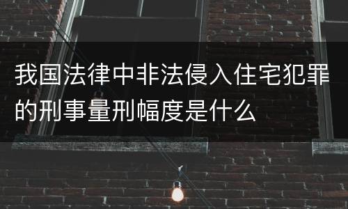 我国法律中非法侵入住宅犯罪的刑事量刑幅度是什么