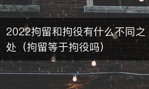 2022拘留和拘役有什么不同之处（拘留等于拘役吗）
