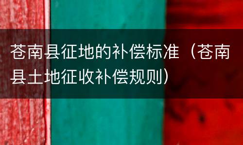 苍南县征地的补偿标准（苍南县土地征收补偿规则）