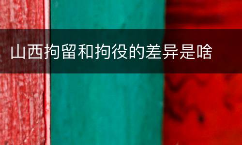 山西拘留和拘役的差异是啥