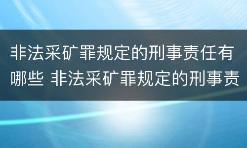 非法采矿罪规定的刑事责任有哪些 非法采矿罪规定的刑事责任有哪些内容
