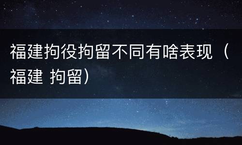 福建拘役拘留不同有啥表现（福建 拘留）