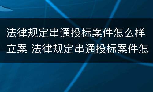 法律规定串通投标案件怎么样立案 法律规定串通投标案件怎么样立案审理