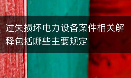 过失损坏电力设备案件相关解释包括哪些主要规定