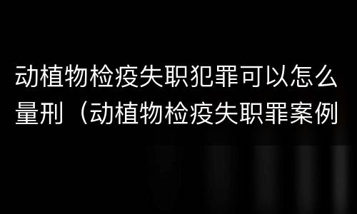 动植物检疫失职犯罪可以怎么量刑（动植物检疫失职罪案例）