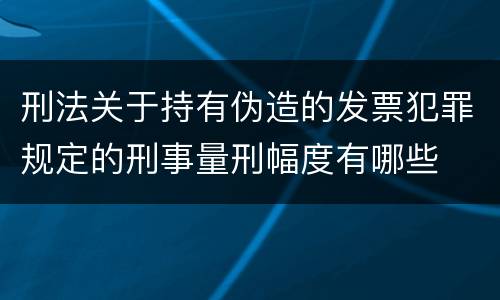 刑法关于持有伪造的发票犯罪规定的刑事量刑幅度有哪些