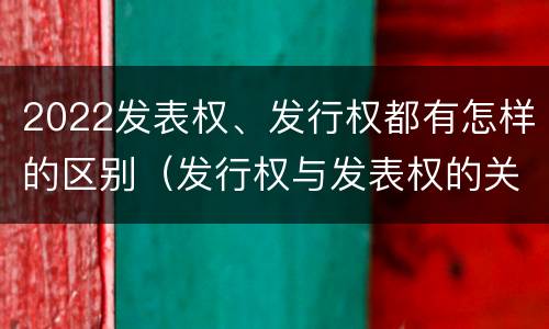 2022发表权、发行权都有怎样的区别（发行权与发表权的关系）