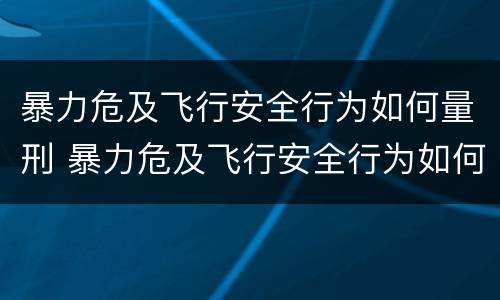 暴力危及飞行安全行为如何量刑 暴力危及飞行安全行为如何量刑标准