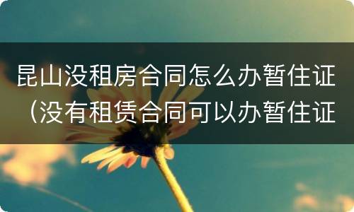 昆山没租房合同怎么办暂住证（没有租赁合同可以办暂住证吗）