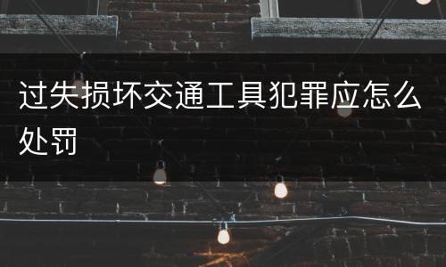 过失损坏交通工具犯罪应怎么处罚