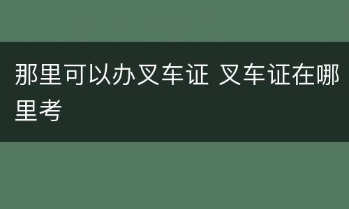 那里可以办叉车证 叉车证在哪里考