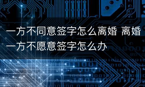 一方不同意签字怎么离婚 离婚一方不愿意签字怎么办