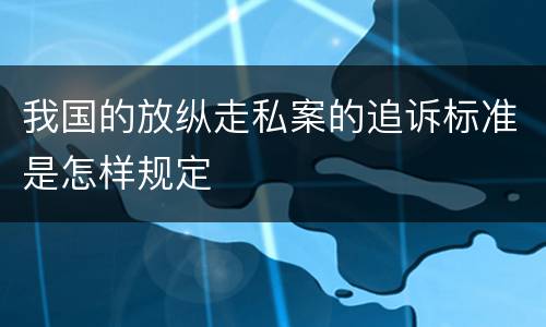 我国的放纵走私案的追诉标准是怎样规定