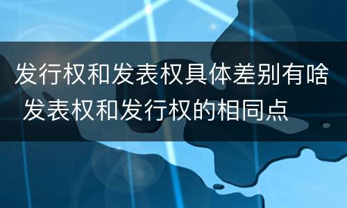 发行权和发表权具体差别有啥 发表权和发行权的相同点