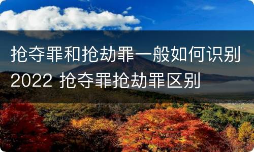 抢夺罪和抢劫罪一般如何识别2022 抢夺罪抢劫罪区别
