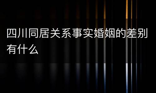 四川同居关系事实婚姻的差别有什么