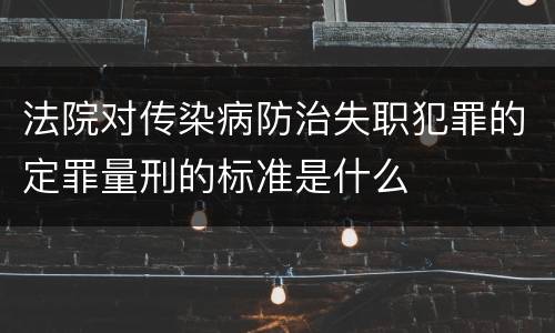 法院对传染病防治失职犯罪的定罪量刑的标准是什么
