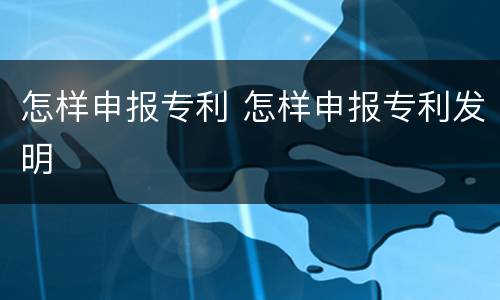怎样申报专利 怎样申报专利发明