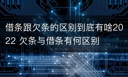 借条跟欠条的区别到底有啥2022 欠条与借条有何区别