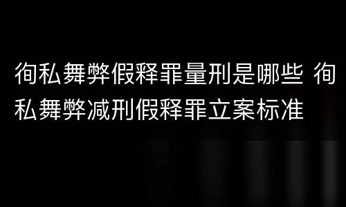 徇私舞弊假释罪量刑是哪些 徇私舞弊减刑假释罪立案标准
