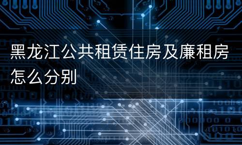 黑龙江公共租赁住房及廉租房怎么分别