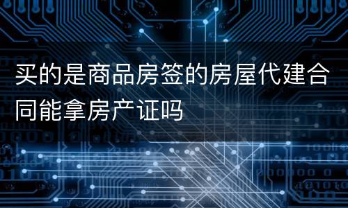 买的是商品房签的房屋代建合同能拿房产证吗