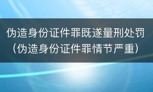 伪造身份证件罪既遂量刑处罚（伪造身份证件罪情节严重）