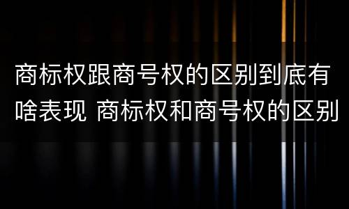 商标权跟商号权的区别到底有啥表现 商标权和商号权的区别