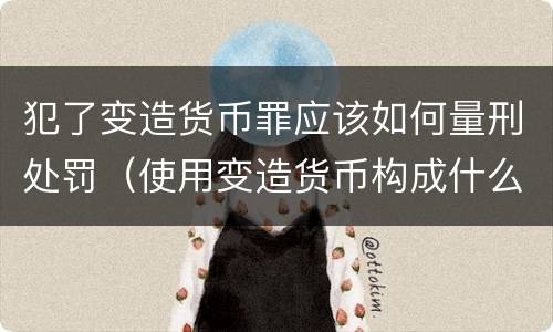 犯了变造货币罪应该如何量刑处罚（使用变造货币构成什么罪）