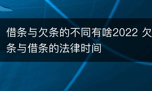 借条与欠条的不同有啥2022 欠条与借条的法律时间