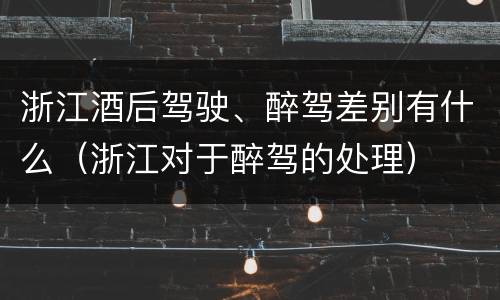 浙江酒后驾驶、醉驾差别有什么（浙江对于醉驾的处理）