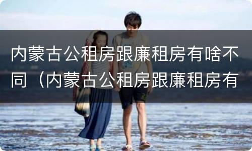 内蒙古公租房跟廉租房有啥不同（内蒙古公租房跟廉租房有啥不同之处）