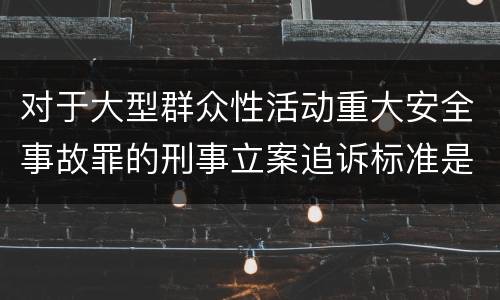 对于大型群众性活动重大安全事故罪的刑事立案追诉标准是怎样的