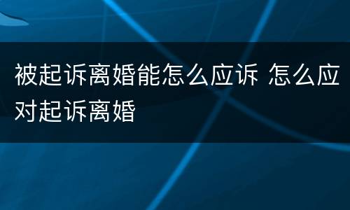 被起诉离婚能怎么应诉 怎么应对起诉离婚