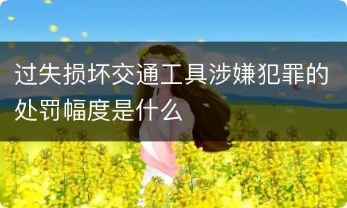 过失损坏交通工具涉嫌犯罪的处罚幅度是什么