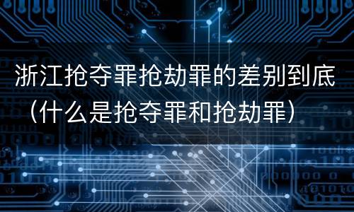 浙江抢夺罪抢劫罪的差别到底（什么是抢夺罪和抢劫罪）