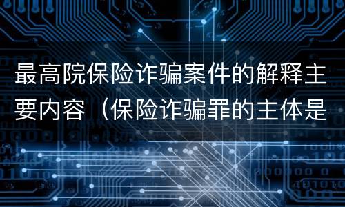 最高院保险诈骗案件的解释主要内容（保险诈骗罪的主体是）