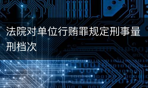 法院对单位行贿罪规定刑事量刑档次