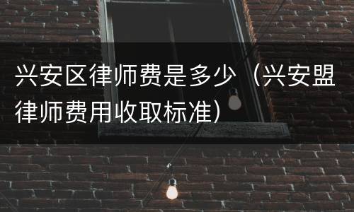 兴安区律师费是多少（兴安盟律师费用收取标准）