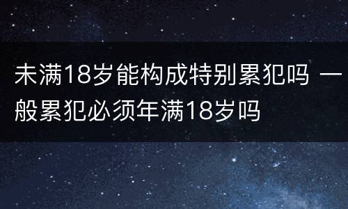 未满18岁能构成特别累犯吗 一般累犯必须年满18岁吗